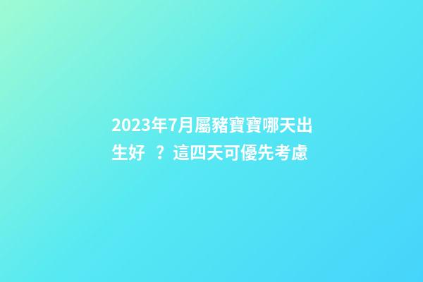 2023年7月屬豬寶寶哪天出生好？這四天可優先考慮